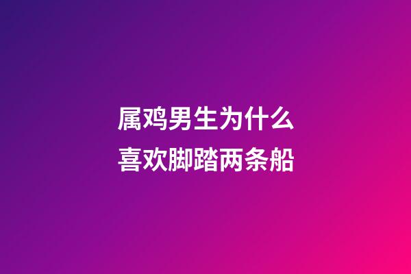 属鸡男生为什么喜欢脚踏两条船