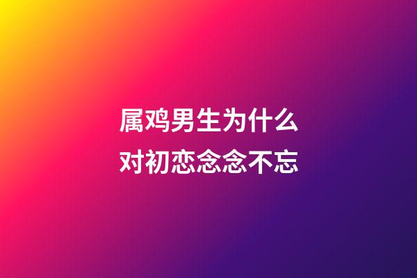 属鸡男生为什么对初恋念念不忘