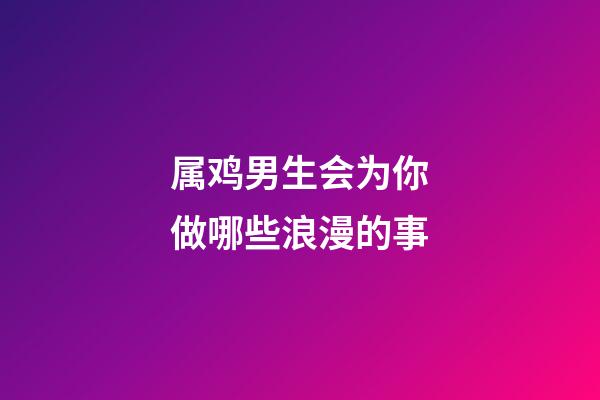 属鸡男生会为你做哪些浪漫的事