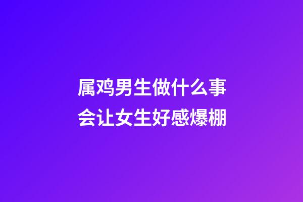 属鸡男生做什么事会让女生好感爆棚