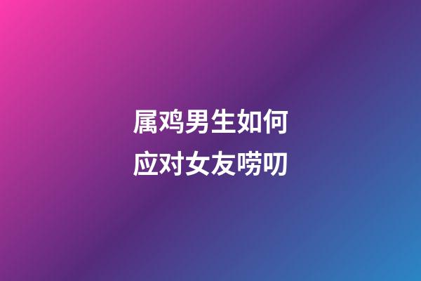 属鸡男生如何应对女友唠叨