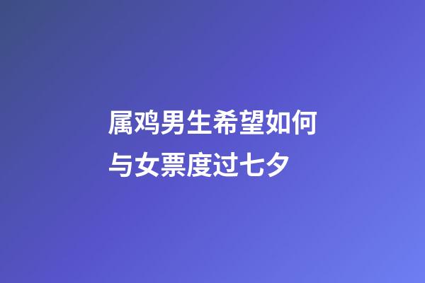 属鸡男生希望如何与女票度过七夕