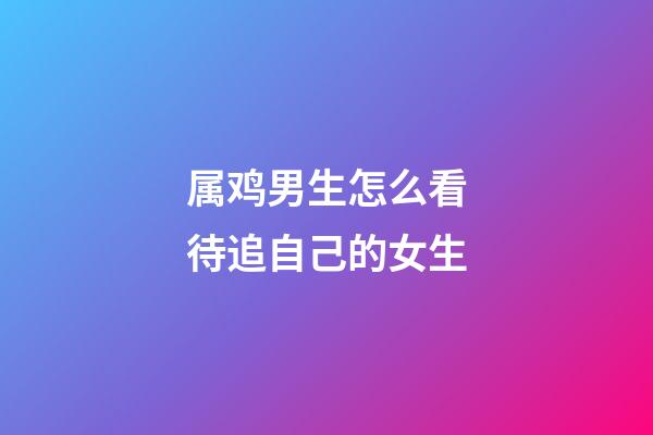 属鸡男生怎么看待追自己的女生