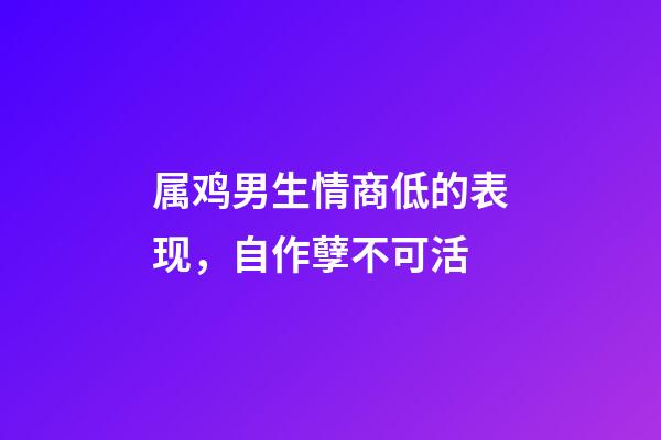 属鸡男生情商低的表现，自作孽不可活