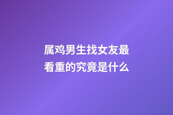 属鸡男生找女友最看重的究竟是什么