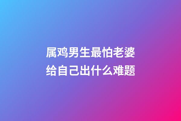 属鸡男生最怕老婆给自己出什么难题