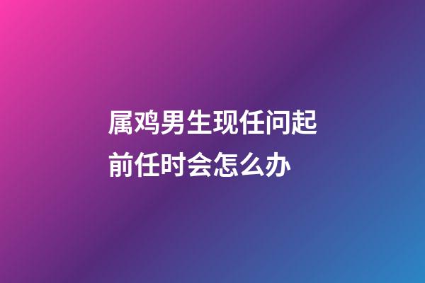 属鸡男生现任问起前任时会怎么办