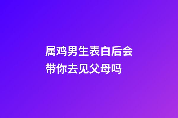 属鸡男生表白后会带你去见父母吗