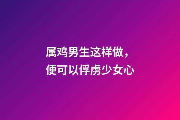 属鸡男生这样做，便可以俘虏少女心