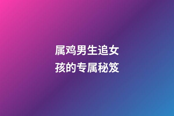 属鸡男生追女孩的专属秘笈