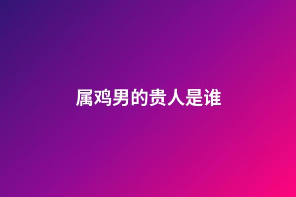 属鸡男的贵人是谁