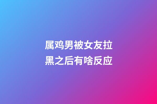 属鸡男被女友拉黑之后有啥反应