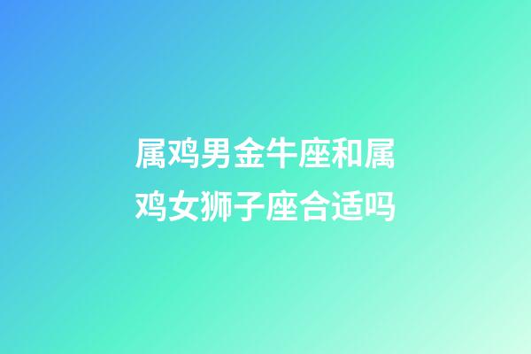 属鸡男金牛座和属鸡女狮子座合适吗-第1张-星座运势-玄机派