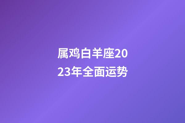 属鸡白羊座2023年全面运势-第1张-星座运势-玄机派