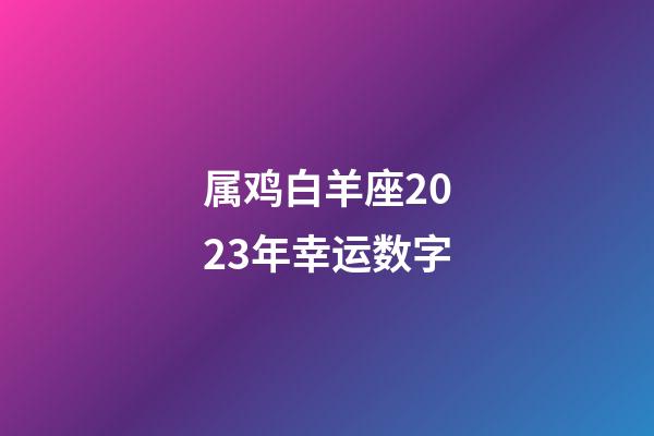属鸡白羊座2023年幸运数字-第1张-星座运势-玄机派
