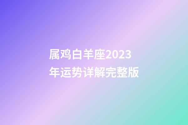 属鸡白羊座2023年运势详解完整版-第1张-星座运势-玄机派