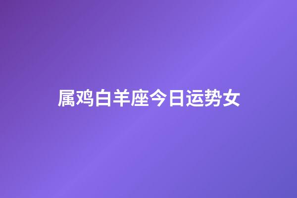 属鸡白羊座今日运势女-第1张-星座运势-玄机派