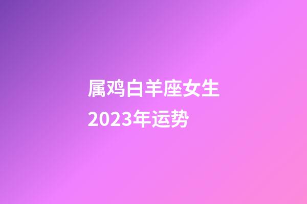 属鸡白羊座女生2023年运势-第1张-星座运势-玄机派