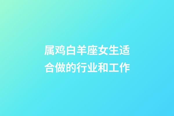 属鸡白羊座女生适合做的行业和工作-第1张-星座运势-玄机派