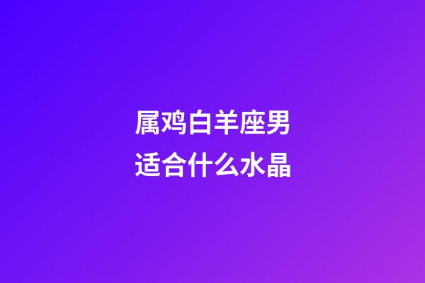 属鸡白羊座男适合什么水晶-第1张-星座运势-玄机派