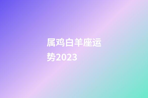 属鸡白羊座运势2023-第1张-星座运势-玄机派
