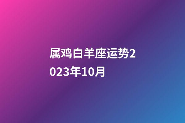 属鸡白羊座运势2023年10月-第1张-星座运势-玄机派