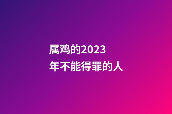 属鸡的2023年不能得罪的人
