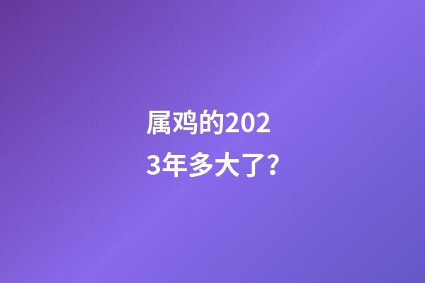 属鸡的2023年多大了？