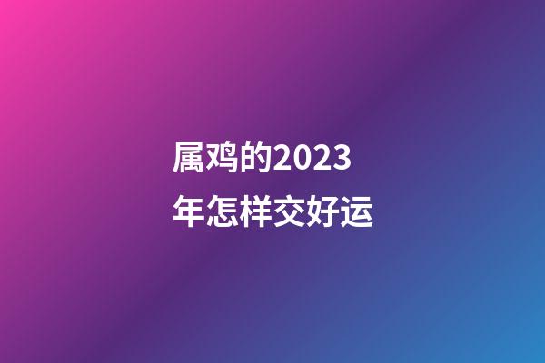 属鸡的2023年怎样交好运