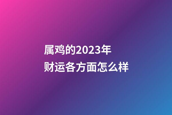 属鸡的2023年财运各方面怎么样