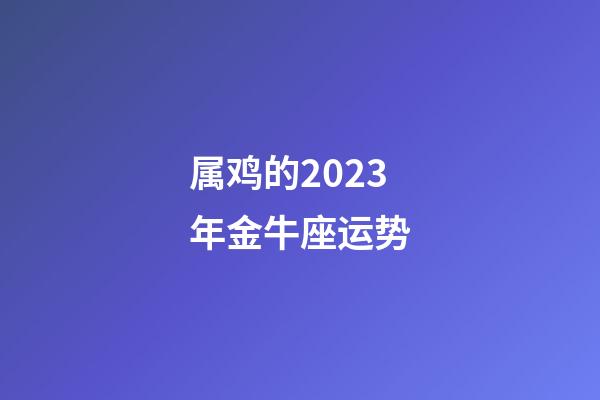 属鸡的2023年金牛座运势-第1张-星座运势-玄机派