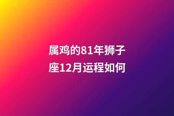 属鸡的81年狮子座12月运程如何-第1张-星座运势-玄机派