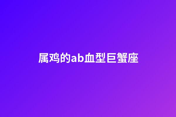 属鸡的ab血型巨蟹座-第1张-星座运势-玄机派