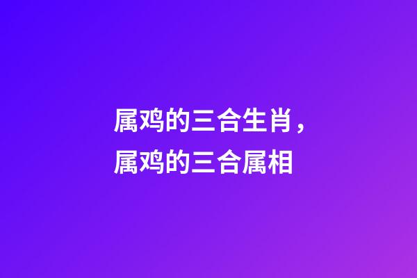属鸡的三合生肖，属鸡的三合属相
