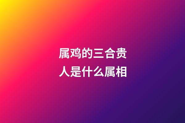 属鸡的三合贵人是什么属相
