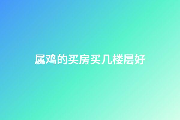 属鸡的买房买几楼层好