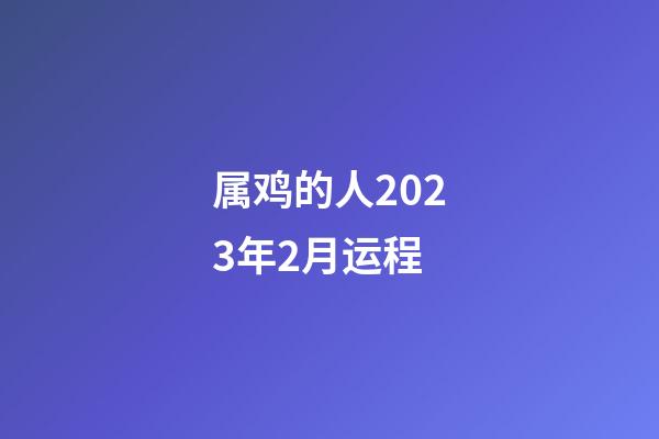 属鸡的人2023年2月运程