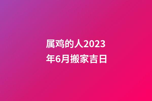 属鸡的人2023年6月搬家吉日