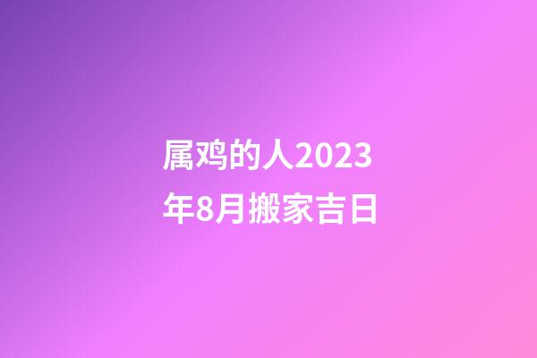 属鸡的人2023年8月搬家吉日