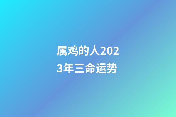 属鸡的人2023年三命运势