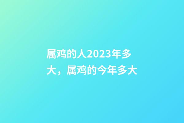 属鸡的人2023年多大，属鸡的今年多大