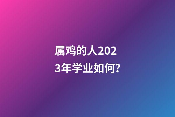 属鸡的人2023年学业如何？