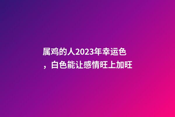 属鸡的人2023年幸运色，白色能让感情旺上加旺