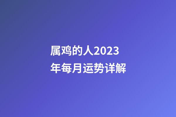 属鸡的人2023年每月运势详解