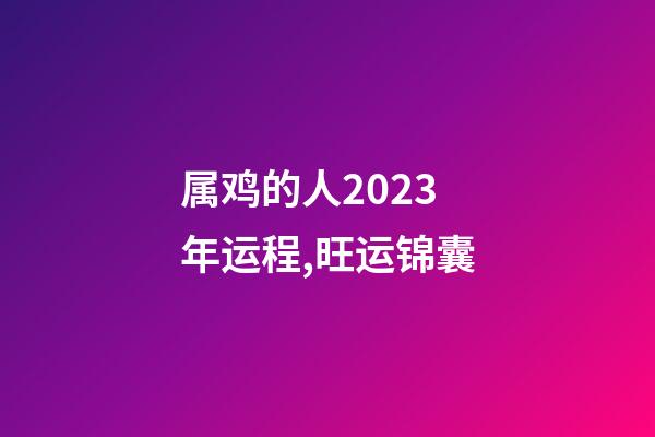 属鸡的人2023年运程,旺运锦囊