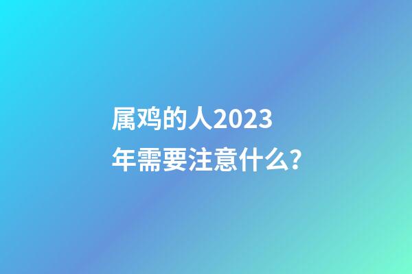 属鸡的人2023年需要注意什么？