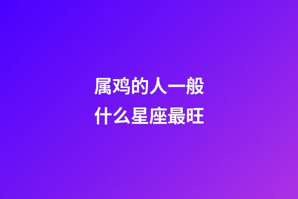 属鸡的人一般什么星座最旺-第1张-星座运势-玄机派