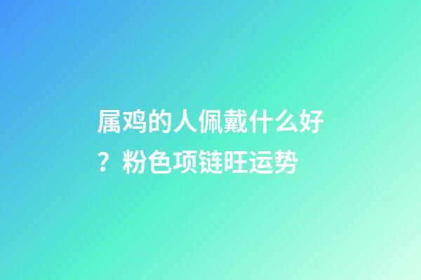 属鸡的人佩戴什么好？粉色项链旺运势