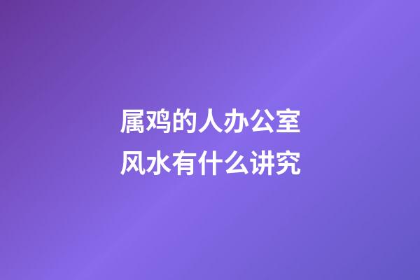 属鸡的人办公室风水有什么讲究