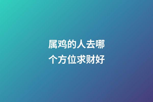 属鸡的人去哪个方位求财好